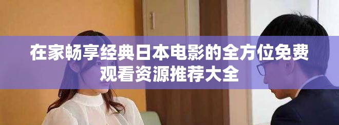 在家畅享经典日本电影的全方位免费观看资源推荐大全