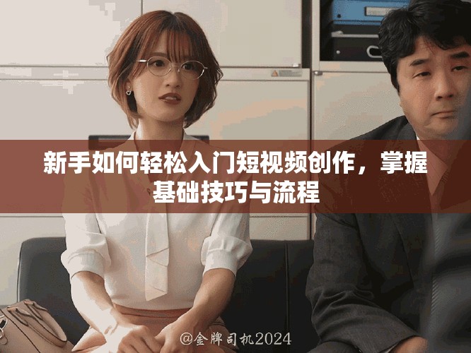 新手如何轻松入门短视频创作，掌握基础技巧与流程