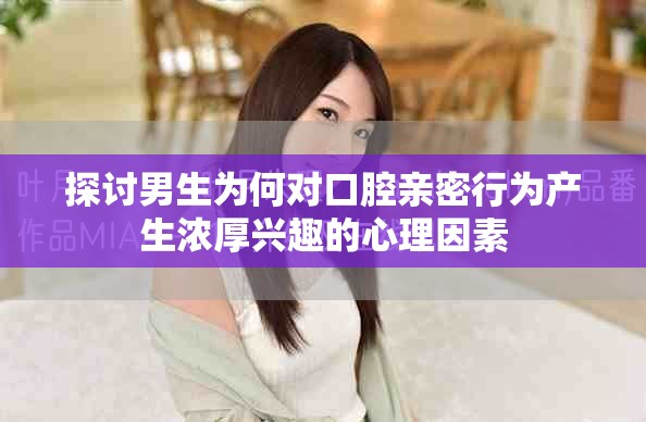 探讨男生为何对口腔亲密行为产生浓厚兴趣的心理因素