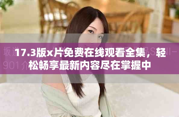 17.3版x片免费在线观看全集，轻松畅享最新内容尽在掌握中