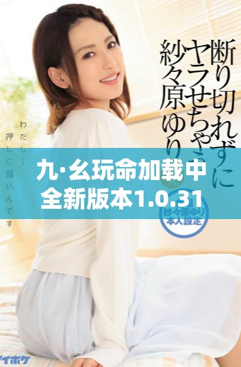 九·幺玩命加载中全新版本1.0.31正式上线带来惊喜体验