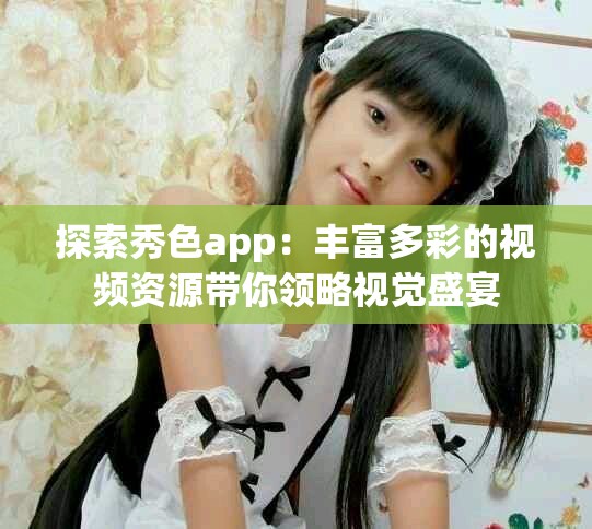 探索秀色app：丰富多彩的视频资源带你领略视觉盛宴