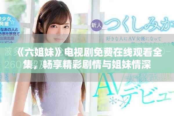 《六姐妹》电视剧免费在线观看全集，畅享精彩剧情与姐妹情深