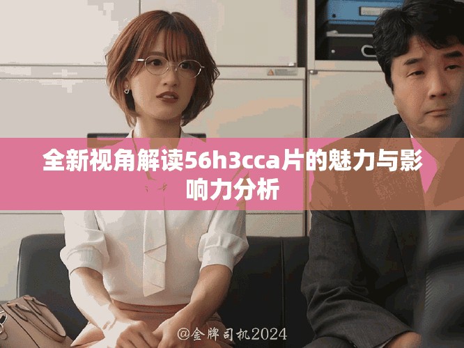 全新视角解读56h3cca片的魅力与影响力分析