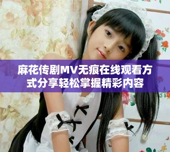 麻花传剧MV无痕在线观看方式分享轻松掌握精彩内容
