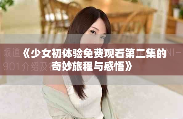 《少女初体验免费观看第二集的奇妙旅程与感悟》