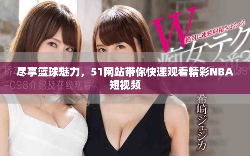 尽享篮球魅力，51网站带你快速观看精彩NBA短视频