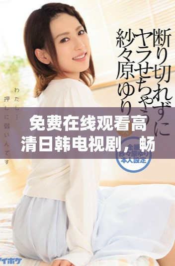 免费在线观看高清日韩电视剧，畅享精彩剧集无限乐趣
