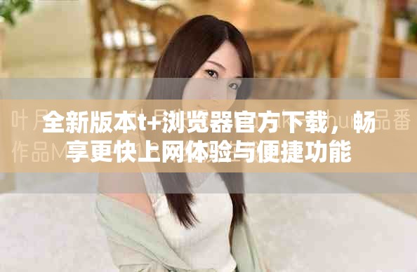 全新版本t+浏览器官方下载，畅享更快上网体验与便捷功能