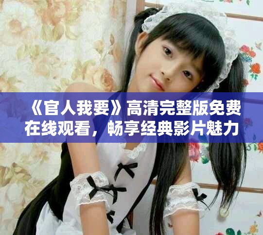 《官人我要》高清完整版免费在线观看，畅享经典影片魅力与乐趣