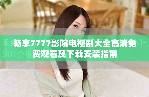 畅享7777影院电视剧大全高清免费观看及下载安装指南