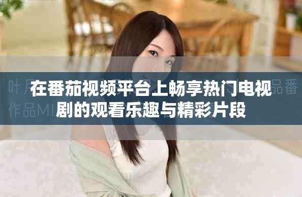 在番茄视频平台上畅享热门电视剧的观看乐趣与精彩片段