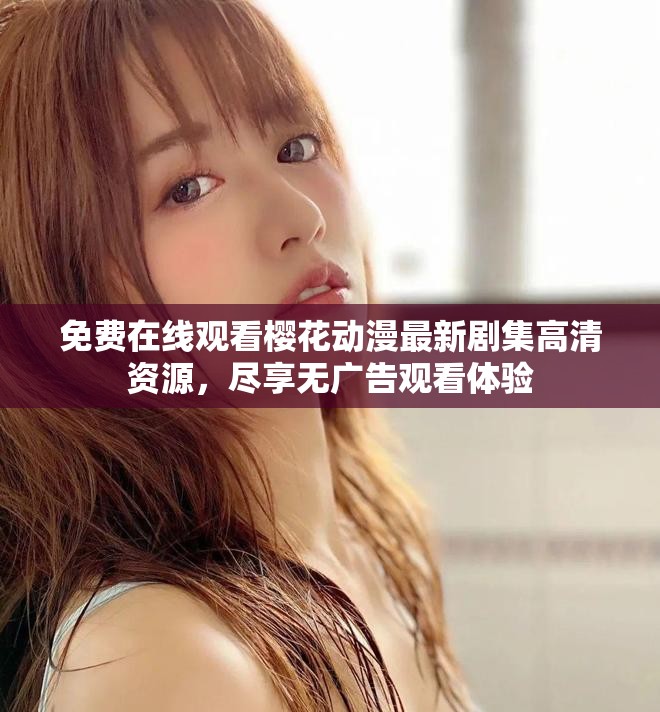 免费在线观看樱花动漫最新剧集高清资源，尽享无广告观看体验