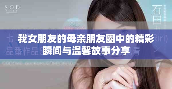 我女朋友的母亲朋友圈中的精彩瞬间与温馨故事分享