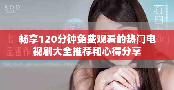 畅享120分钟免费观看的热门电视剧大全推荐和心得分享