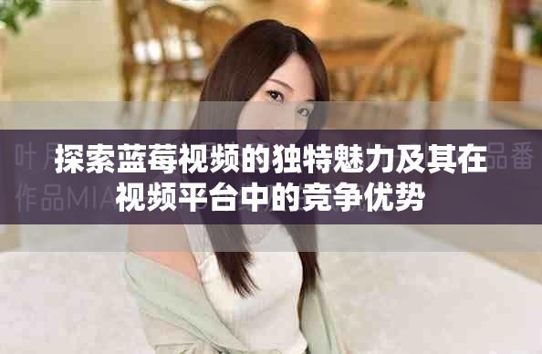 探索蓝莓视频的独特魅力及其在视频平台中的竞争优势