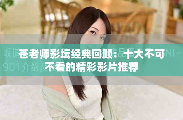 苍老师影坛经典回顾：十大不可不看的精彩影片推荐
