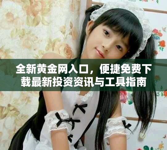 全新黄金网入口，便捷免费下载最新投资资讯与工具指南