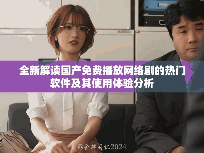 全新解读国产免费播放网络剧的热门软件及其使用体验分析