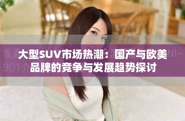 大型SUV市场热潮：国产与欧美品牌的竞争与发展趋势探讨