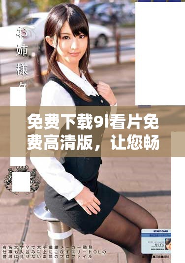 免费下载9i看片免费高清版，让您畅享精彩影片内容的最佳选择