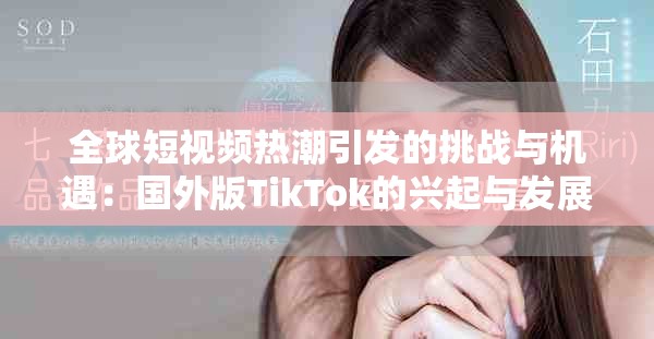 全球短视频热潮引发的挑战与机遇：国外版TikTok的兴起与发展