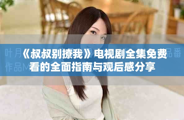 《叔叔别撩我》电视剧全集免费看的全面指南与观后感分享