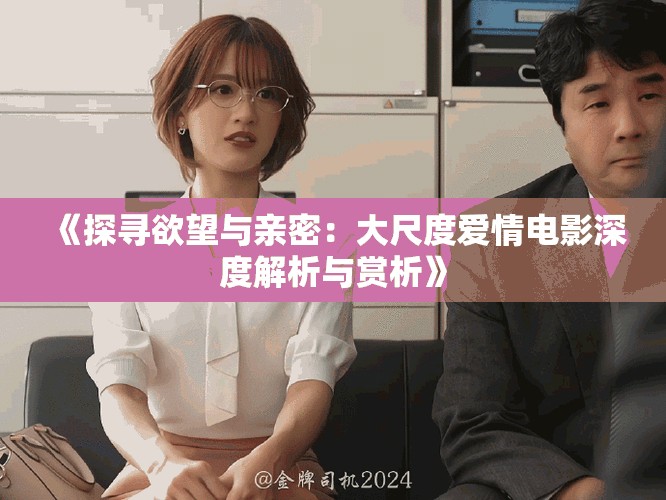 《探寻欲望与亲密：大尺度爱情电影深度解析与赏析》