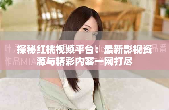 探秘红桃视频平台：最新影视资源与精彩内容一网打尽