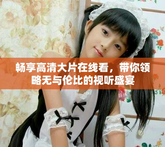 畅享高清大片在线看，带你领略无与伦比的视听盛宴