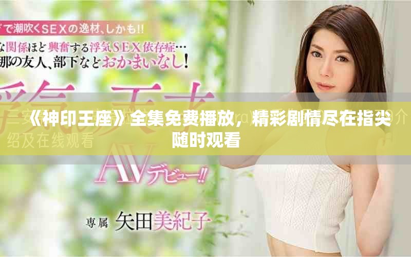 《神印王座》全集免费播放，精彩剧情尽在指尖随时观看