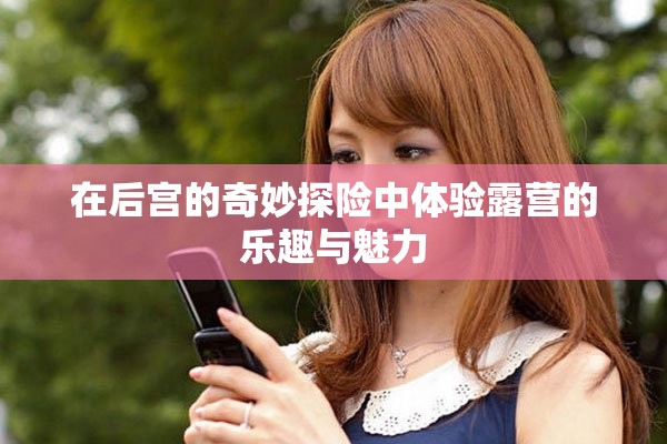 在后宫的奇妙探险中体验露营的乐趣与魅力