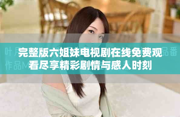 完整版六姐妹电视剧在线免费观看尽享精彩剧情与感人时刻