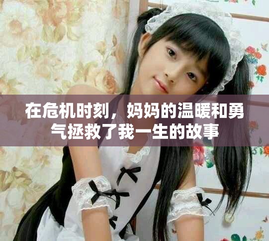 在危机时刻，妈妈的温暖和勇气拯救了我一生的故事