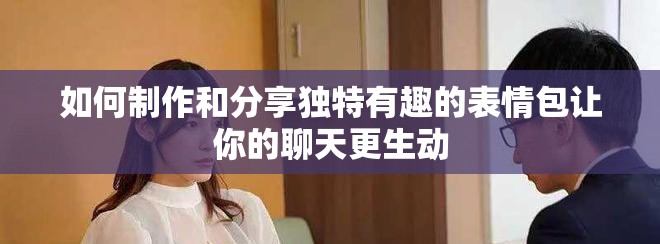 如何制作和分享独特有趣的表情包让你的聊天更生动