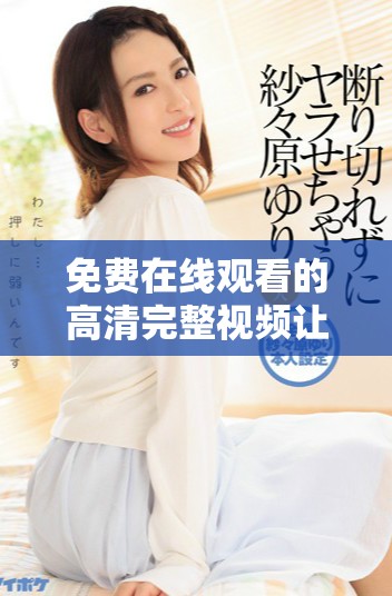 免费在线观看的高清完整视频让你随时享受无缝观影体验