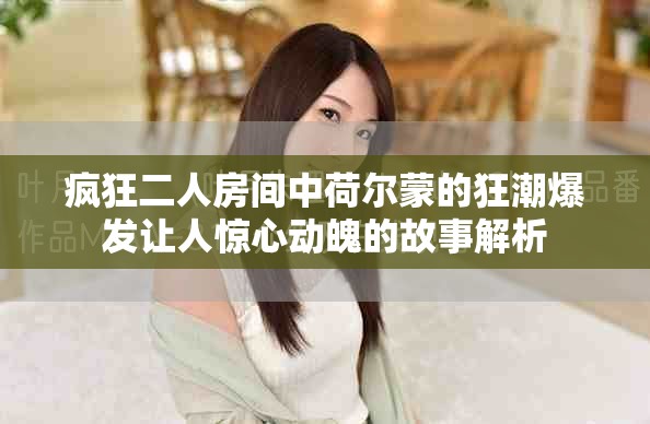 疯狂二人房间中荷尔蒙的狂潮爆发让人惊心动魄的故事解析