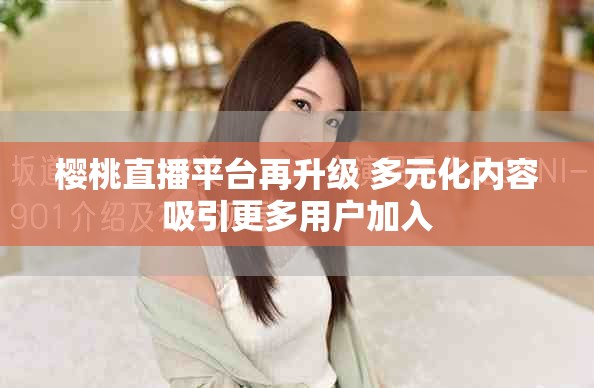 樱桃直播平台再升级 多元化内容吸引更多用户加入