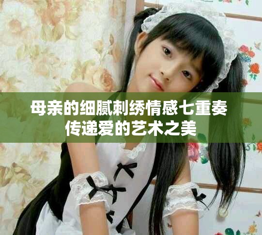 母亲的细腻刺绣情感七重奏 传递爱的艺术之美