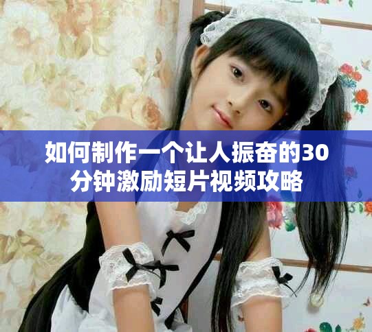 如何制作一个让人振奋的30分钟激励短片视频攻略