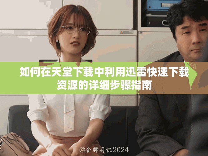 如何在天堂下载中利用迅雷快速下载资源的详细步骤指南