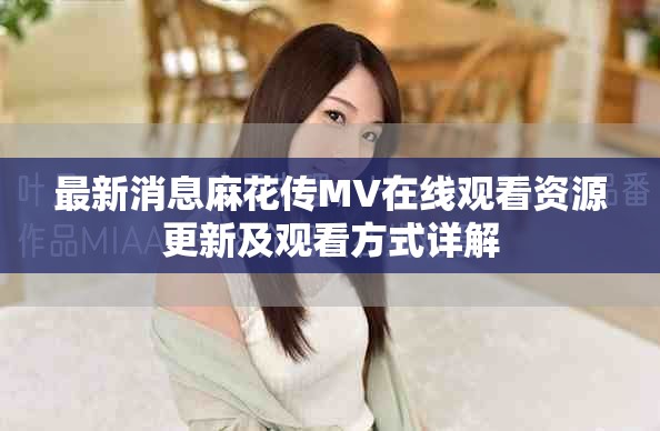最新消息麻花传MV在线观看资源更新及观看方式详解