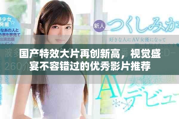 国产特效大片再创新高，视觉盛宴不容错过的优秀影片推荐