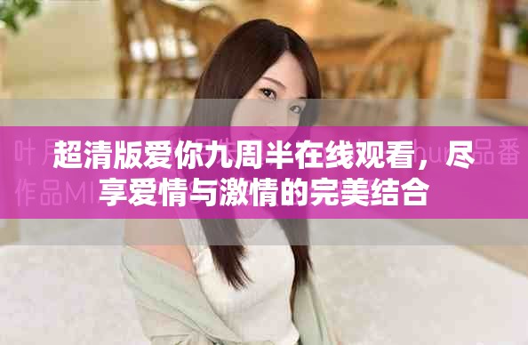 超清版爱你九周半在线观看，尽享爱情与激情的完美结合
