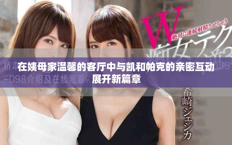 在姨母家温馨的客厅中与凯和帕克的亲密互动展开新篇章