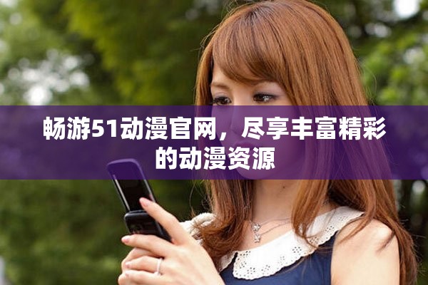 畅游51动漫官网，尽享丰富精彩的动漫资源