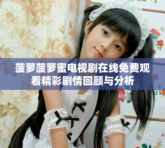 菠萝菠萝蜜电视剧在线免费观看精彩剧情回顾与分析