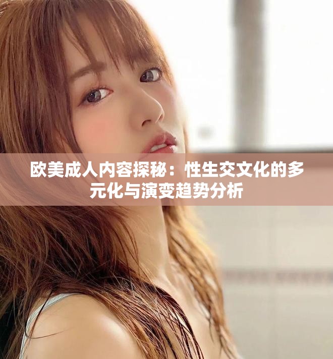 欧美成人内容探秘：性生交文化的多元化与演变趋势分析
