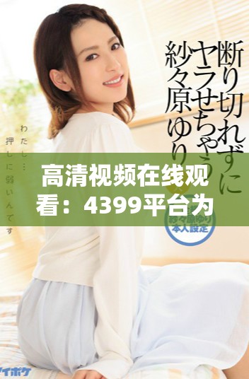 高清视频在线观看：4399平台为您带来精彩电视剧的全新体验
