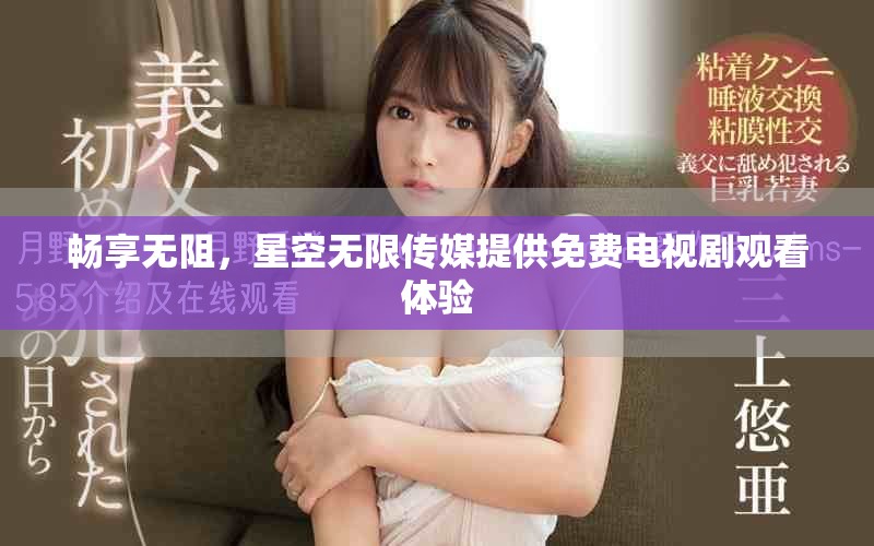 畅享无阻，星空无限传媒提供免费电视剧观看体验